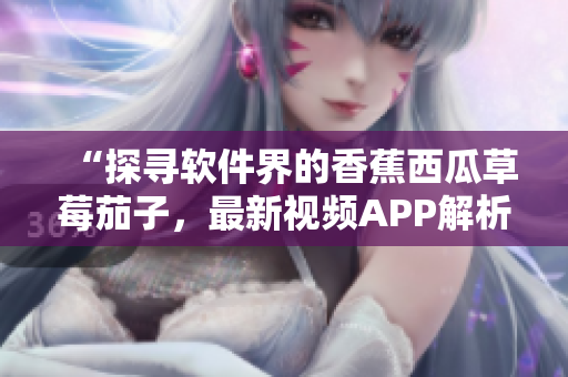 “探寻软件界的香蕉西瓜草莓茄子，最新视频APP解析”