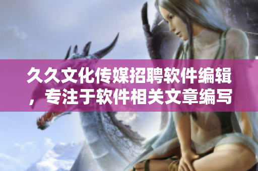 久久文化传媒招聘软件编辑，专注于软件相关文章编写