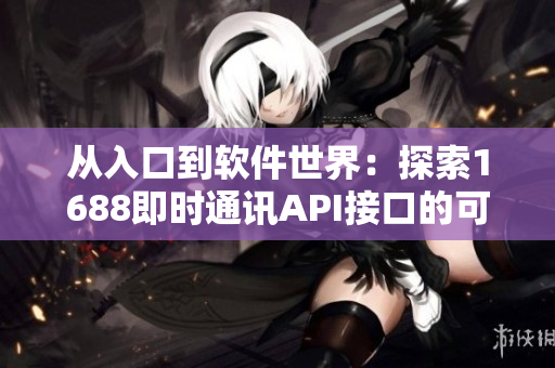 从入口到软件世界：探索1688即时通讯API接口的可能性