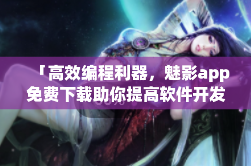 「高效编程利器，魅影app免费下载助你提高软件开发水平」