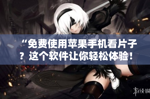 “免费使用苹果手机看片子？这个软件让你轻松体验！”