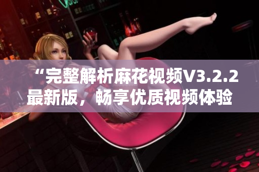 “完整解析麻花视频V3.2.2最新版，畅享优质视频体验”