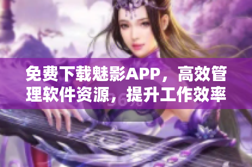 免费下载魅影APP，高效管理软件资源，提升工作效率！