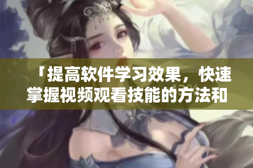 「提高软件学习效果，快速掌握视频观看技能的方法和窍门」