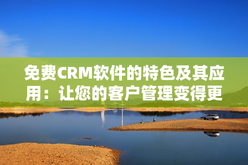 免费CRM软件的特色及其应用：让您的客户管理变得更加简单易行