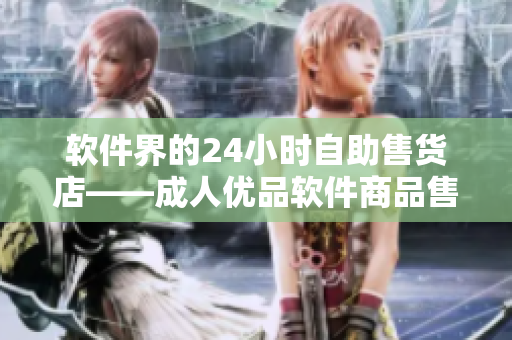 软件界的24小时自助售货店——成人优品软件商品售卖站