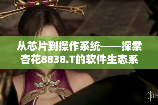 从芯片到操作系统——探索杏花8838.T的软件生态系统