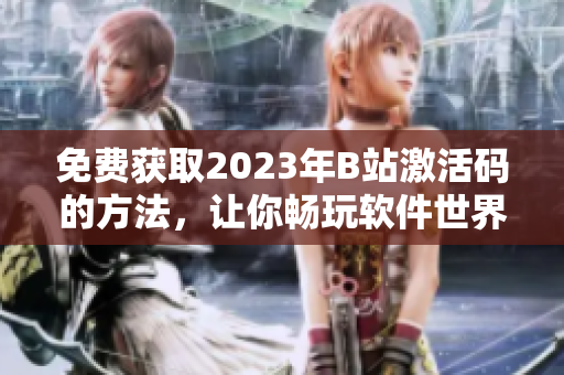 免费获取2023年B站激活码的方法，让你畅玩软件世界