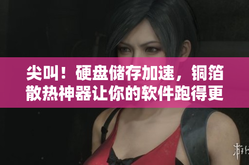 尖叫！硬盘储存加速，铜箔散热神器让你的软件跑得更快