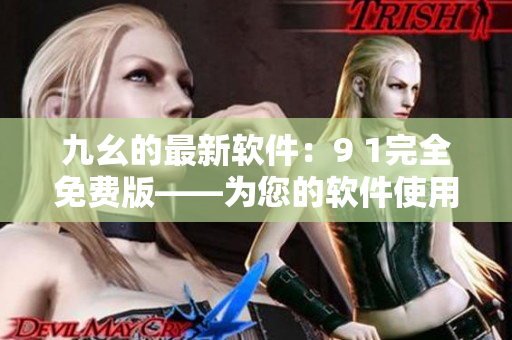 九幺的最新软件：9 1完全免费版——为您的软件使用提供无限便利