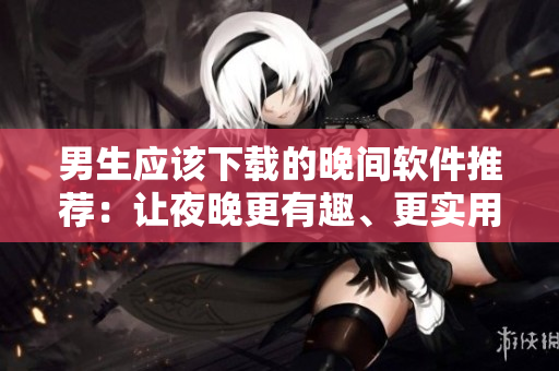 男生应该下载的晚间软件推荐：让夜晚更有趣、更实用！