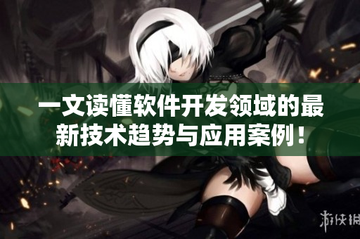 一文读懂软件开发领域的最新技术趋势与应用案例！