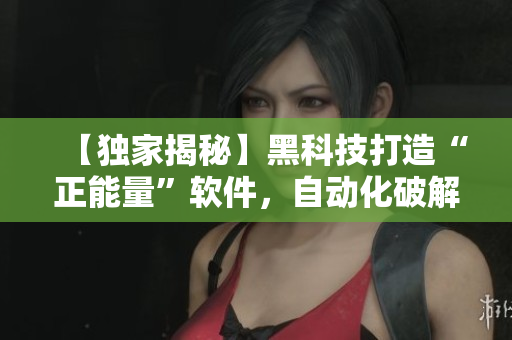 【独家揭秘】黑科技打造“正能量”软件，自动化破解迷路难题