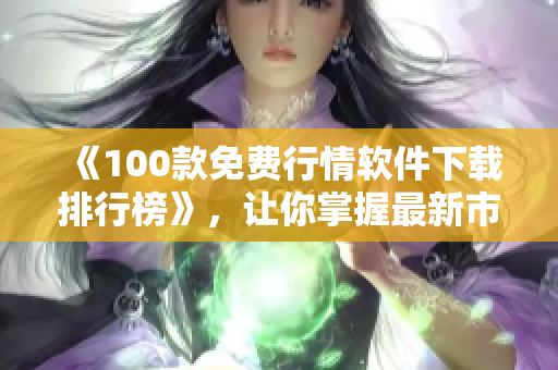《100款免费行情软件下载排行榜》，让你掌握最新市场信息