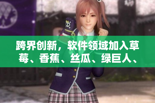 跨界创新，软件领域加入草莓、香蕉、丝瓜、绿巨人、秋6元素，优化用户体验