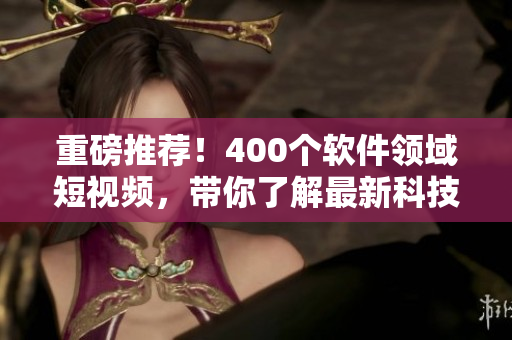 重磅推荐！400个软件领域短视频，带你了解最新科技趋势！