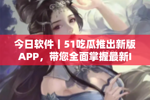 今日软件丨51吃瓜推出新版APP，带您全面掌握最新IT资讯
