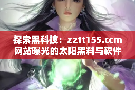 探索黑科技：zztt155.ccm网站曝光的太阳黑料与软件安全风险