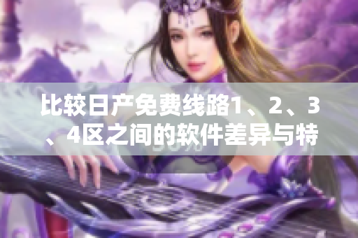 比较日产免费线路1、2、3、4区之间的软件差异与特点