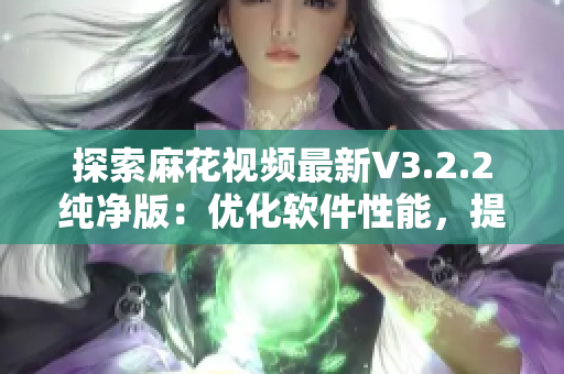 探索麻花视频最新V3.2.2纯净版：优化软件性能，提升用户体验