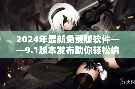 2024年最新免费版软件——9.1版本发布助你轻松编写高效程序 2024年最新免费版软件——9.1版本发布助你轻松编写高效程序