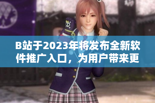 B站于2023年将发布全新软件推广入口，为用户带来更优质的软件内容体验