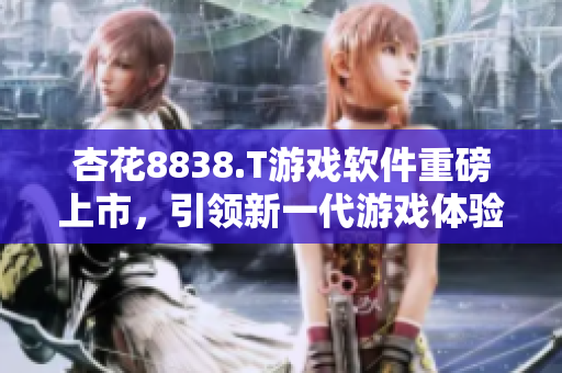 杏花8838.T游戏软件重磅上市，引领新一代游戏体验！