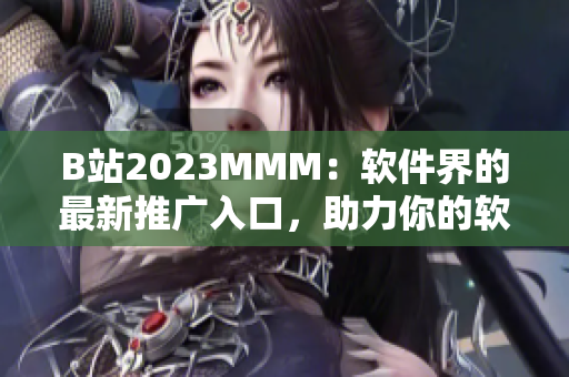 B站2023MMM：软件界的最新推广入口，助力你的软件项目高速发展