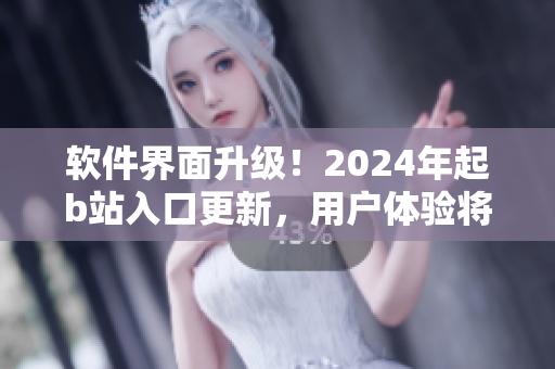 软件界面升级！2024年起b站入口更新，用户体验将更流畅
