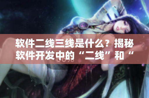 软件二线三线是什么？揭秘软件开发中的“二线”和“三线”岗位