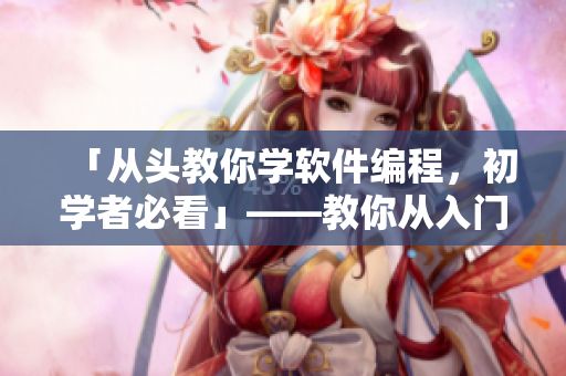 「从头教你学软件编程，初学者必看」——教你从入门到掌握软件开发技巧