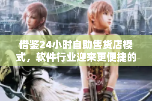 借鉴24小时自助售货店模式，软件行业迎来更便捷的产品购买方式