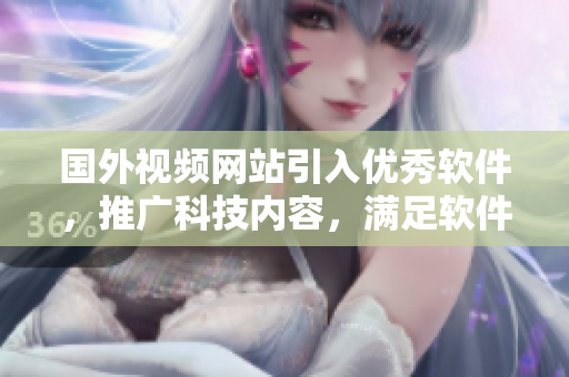 国外视频网站引入优秀软件，推广科技内容，满足软件爱好者需求
