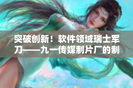 突破创新！软件领域瑞士军刀——九一传媒制片厂的制作水平