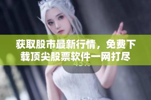 获取股市最新行情，免费下载顶尖股票软件一网打尽
