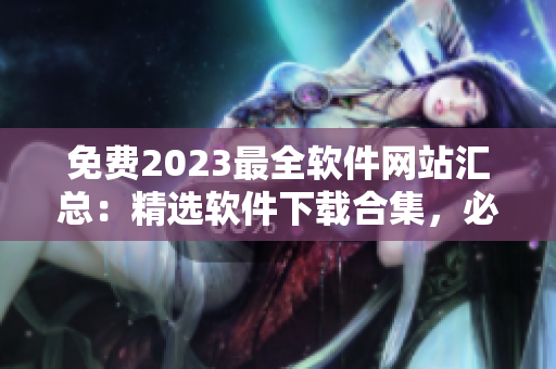 免费2023最全软件网站汇总：精选软件下载合集，必备工具集锦！