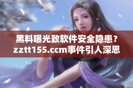 黑料曝光致软件安全隐患？zztt155.ccm事件引人深思