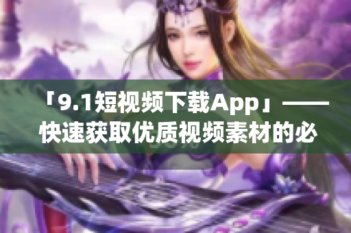 「9.1短视频下载App」—— 快速获取优质视频素材的必备工具