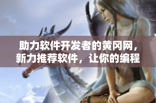 助力软件开发者的黄冈网，新力推荐软件，让你的编程之路更加得心应手！
