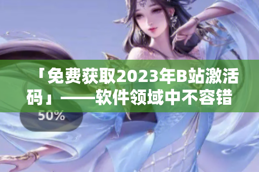 「免费获取2023年B站激活码」——软件领域中不容错过的实用攻略