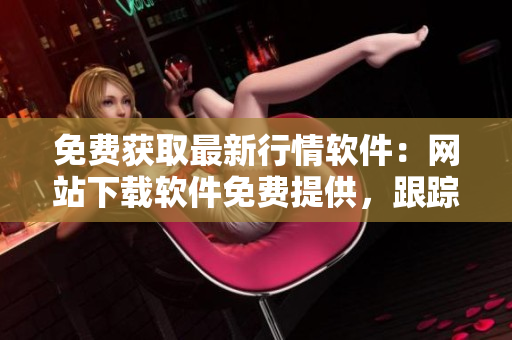 免费获取最新行情软件：网站下载软件免费提供，跟踪全球金融市场更轻松