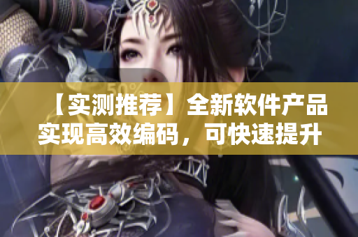 【实测推荐】全新软件产品实现高效编码，可快速提升开发效率！