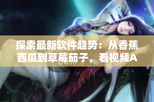 探索最新软件趋势：从香蕉西瓜到草莓茄子，看视频APP如何创新