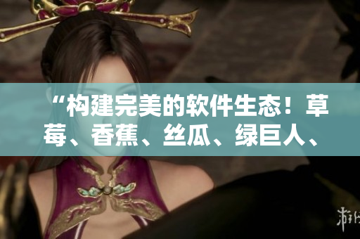 “构建完美的软件生态！草莓、香蕉、丝瓜、绿巨人、秋6重要素详解”