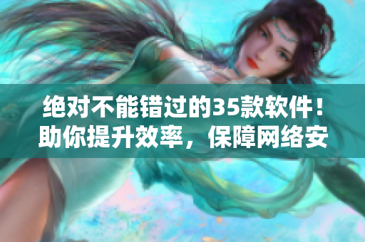 绝对不能错过的35款软件！助你提升效率，保障网络安全