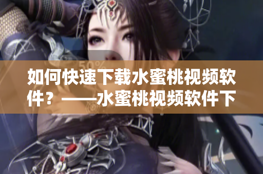 如何快速下载水蜜桃视频软件？——水蜜桃视频软件下载教程