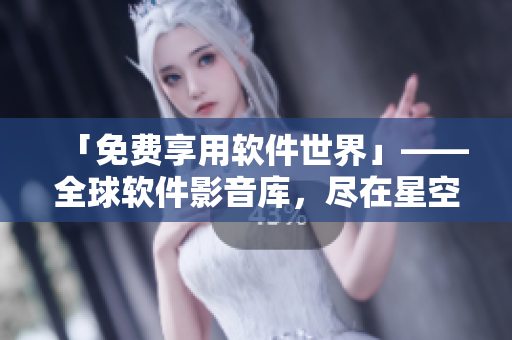 「免费享用软件世界」——全球软件影音库，尽在星空软件平台
