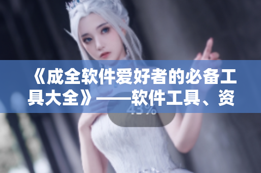 《成全软件爱好者的必备工具大全》——软件工具、资源、教程、资讯全收录！