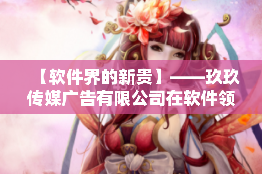 【软件界的新贵】——玖玖传媒广告有限公司在软件领域获得快速发展