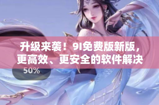 升级来袭！9I免费版新版，更高效、更安全的软件解决方案